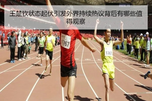 王楚钦状态起伏引发外界持续热议背后有哪些值得观察